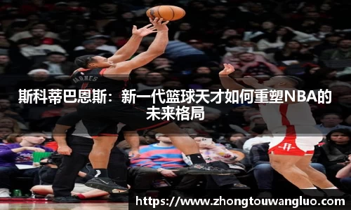 斯科蒂巴恩斯:新一代篮球天才如何重塑NBA的未来格局
